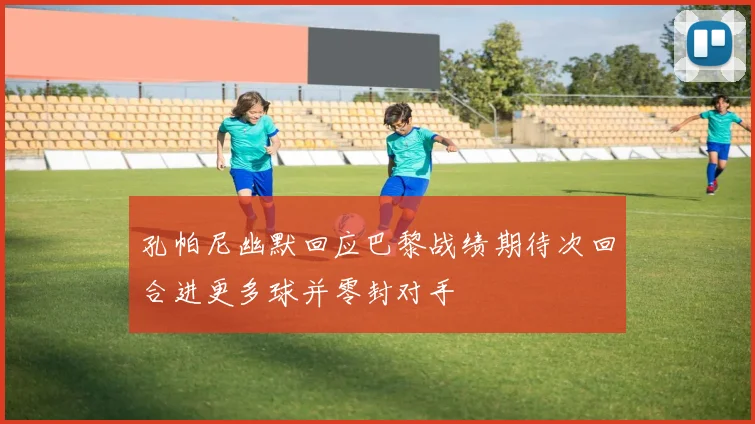 孔帕尼幽默回应巴黎战绩期待次回合进更多球并零封对手