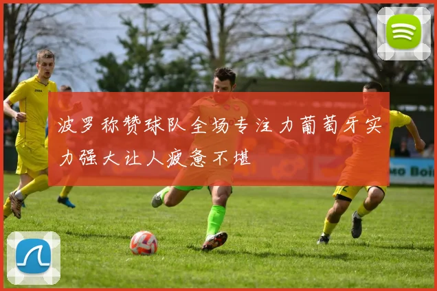 波罗称赞球队全场专注力葡萄牙实力强大让人疲惫不堪