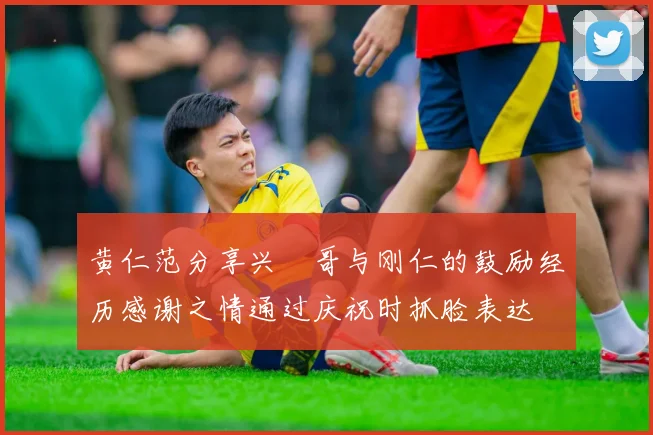 黄仁范分享兴慜哥与刚仁的鼓励经历感谢之情通过庆祝时抓脸表达