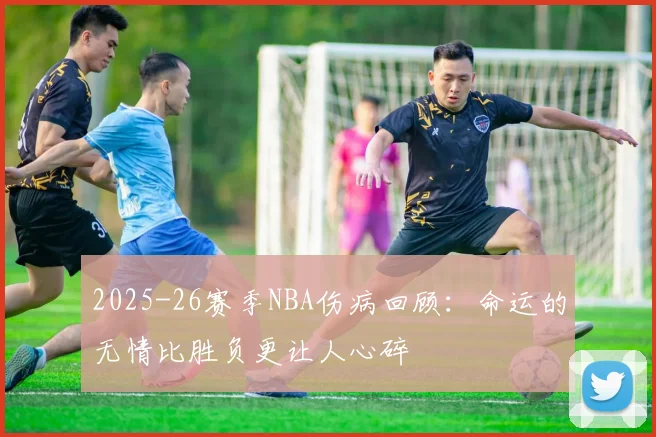 2025-26赛季NBA伤病回顾：命运的无情比胜负更让人心碎