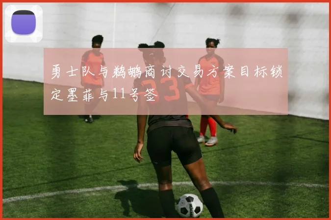 勇士队与鹈鹕商讨交易方案目标锁定墨菲与11号签