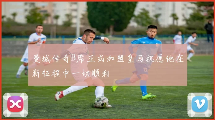 曼城传奇B席正式加盟皇马祝愿他在新征程中一切顺利