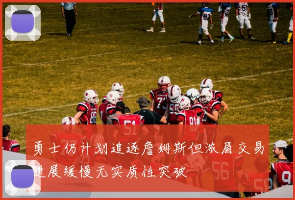 勇士仍计划追逐詹姆斯但浓眉交易进展缓慢无实质性突破