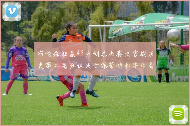 布伦森狂轰45分创总决赛收官战历史第二高分仅次于佩蒂特和字母哥
