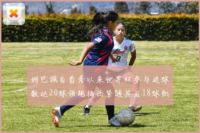 姆巴佩自首秀以来世界杯参与进球数达20球领跑梅西紧随其后18球凯恩则有13球