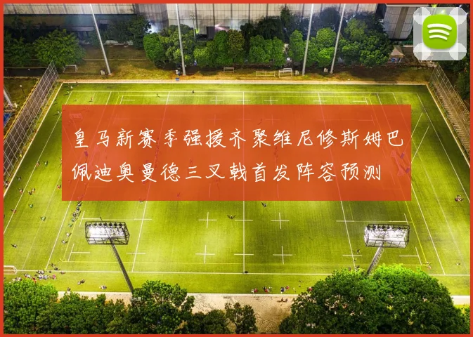 皇马新赛季强援齐聚维尼修斯姆巴佩迪奥曼德三叉戟首发阵容预测