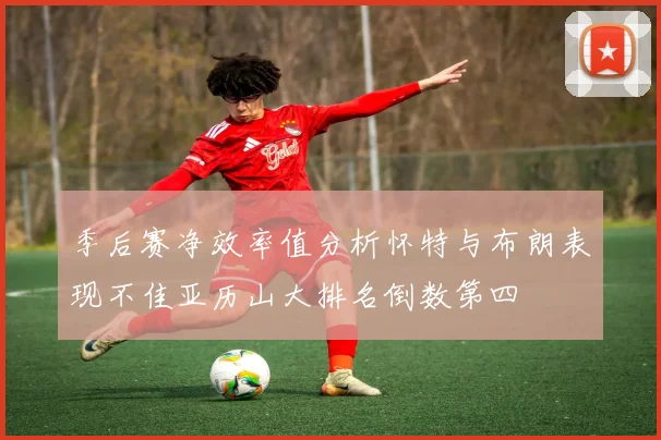 季后赛净效率值分析怀特与布朗表现不佳亚历山大排名倒数第四