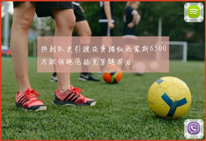 热刺队史引援花费揭秘西蒙斯6500万欧领跑范赫克紧随其后