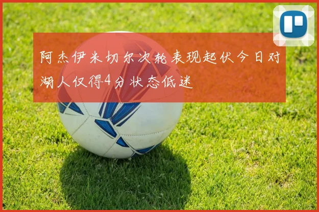 阿杰伊米切尔次轮表现起伏今日对湖人仅得4分状态低迷