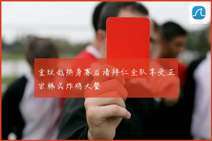 金玟哉热身赛后请拜仁全队享受正宗韩式炸鸡大餐