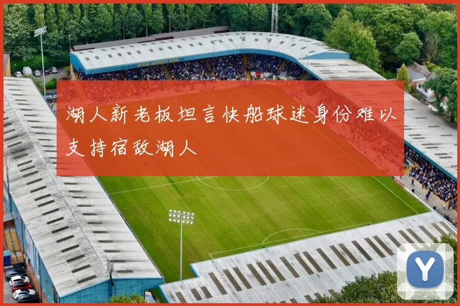 湖人新老板坦言快船球迷身份难以支持宿敌湖人