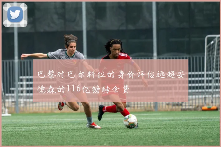 巴黎对巴尔科拉的身价评估远超安德森的116亿镑转会费