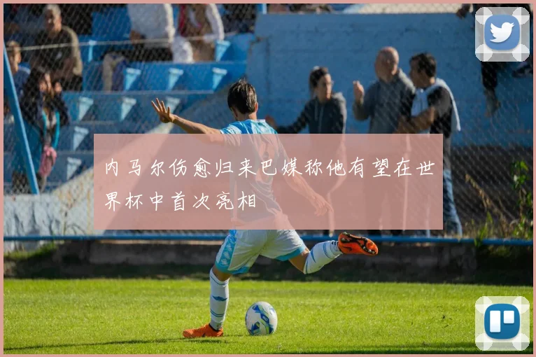 内马尔伤愈归来巴媒称他有望在世界杯中首次亮相