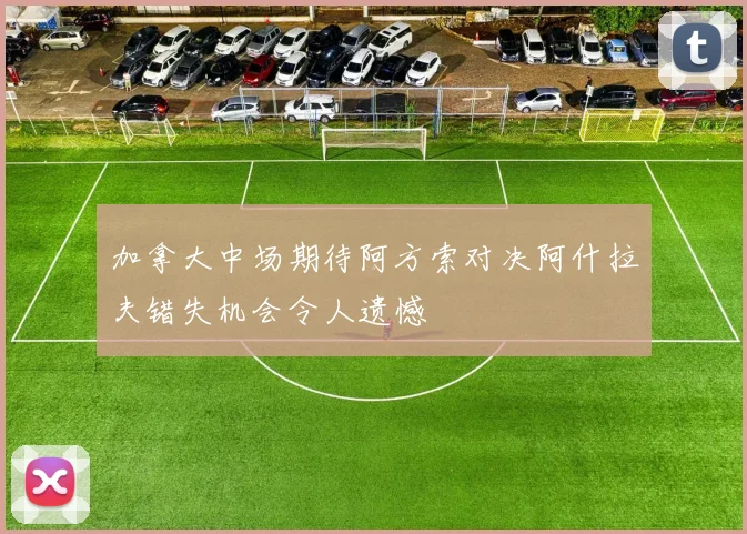 加拿大中场期待阿方索对决阿什拉夫错失机会令人遗憾
