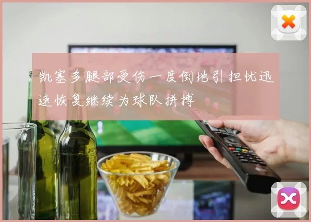凯塞多腿部受伤一度倒地引担忧迅速恢复继续为球队拼搏