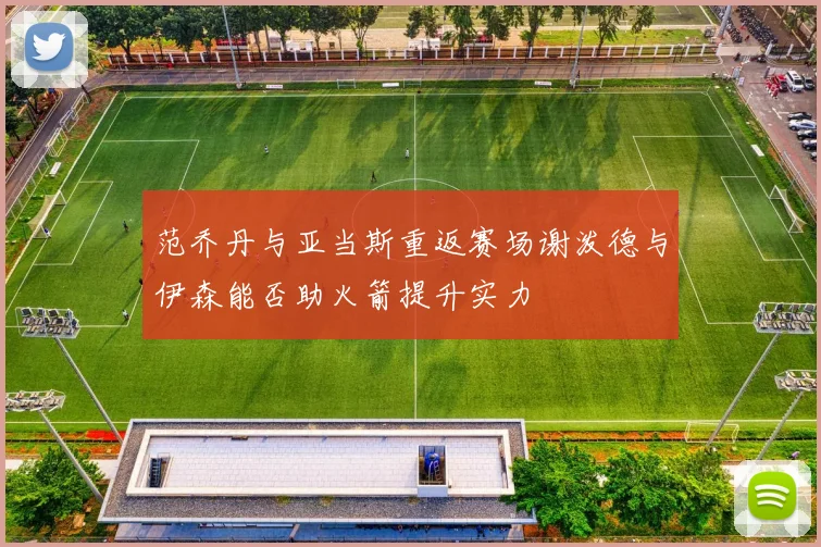 范乔丹与亚当斯重返赛场谢泼德与伊森能否助火箭提升实力