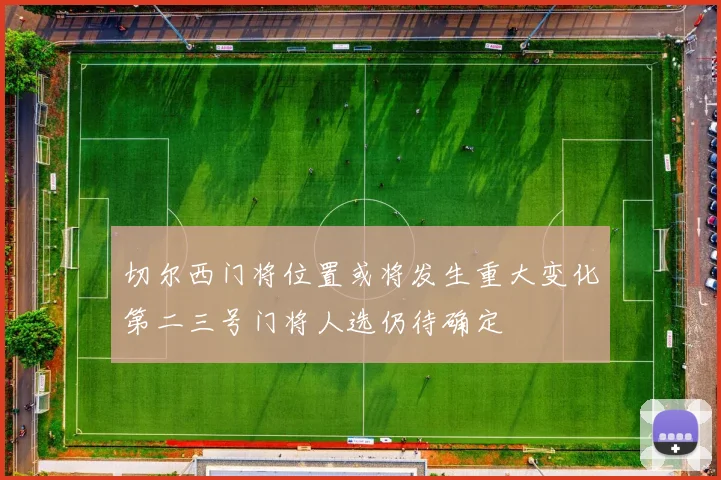 切尔西门将位置或将发生重大变化第二三号门将人选仍待确定