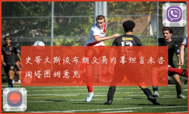 史蒂文斯谈布朗交易内幕坦言未咨询塔图姆意见