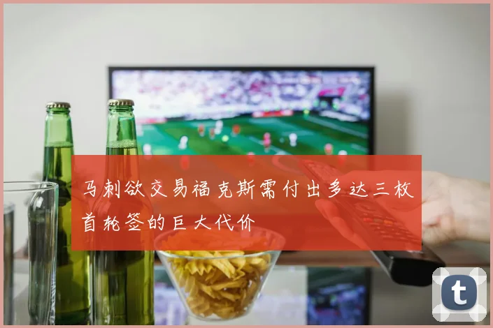 马刺欲交易福克斯需付出多达三枚首轮签的巨大代价