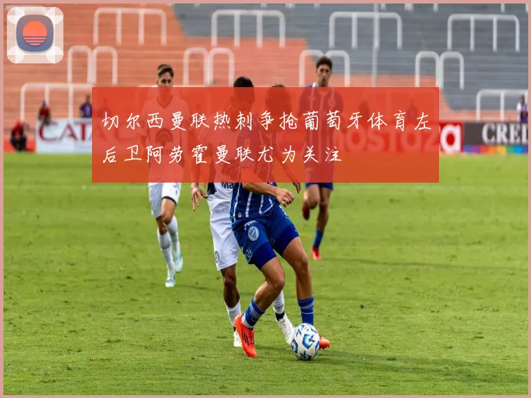 切尔西曼联热刺争抢葡萄牙体育左后卫阿劳霍曼联尤为关注
