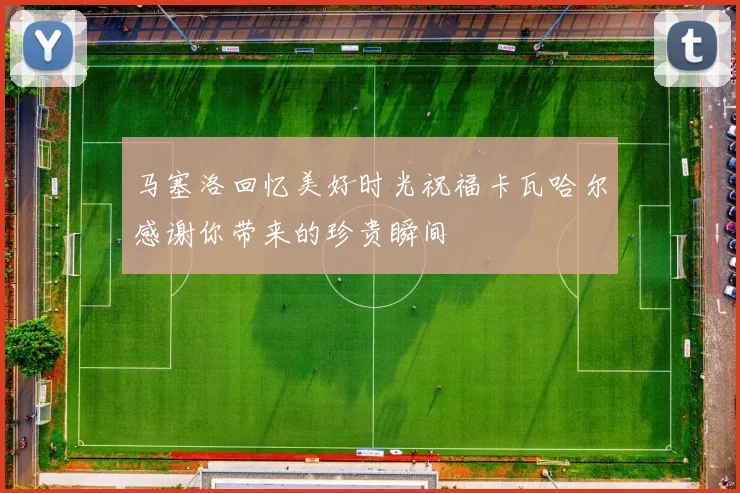马塞洛回忆美好时光祝福卡瓦哈尔感谢你带来的珍贵瞬间