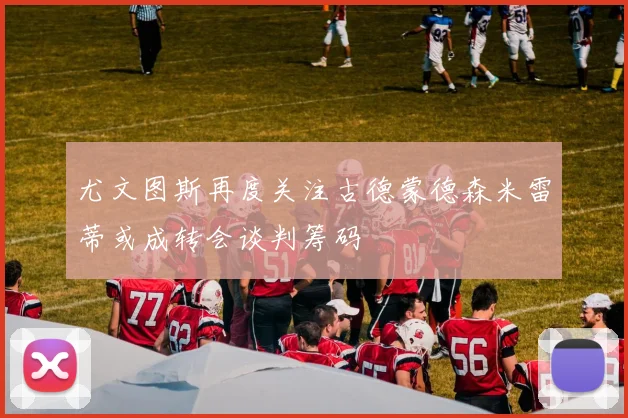 尤文图斯再度关注古德蒙德森米雷蒂或成转会谈判筹码