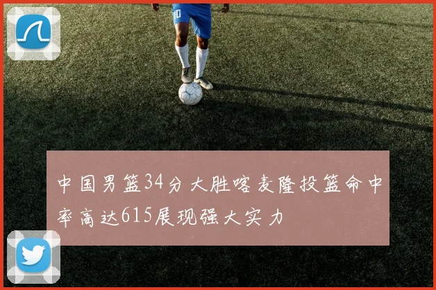 中国男篮34分大胜喀麦隆投篮命中率高达615展现强大实力