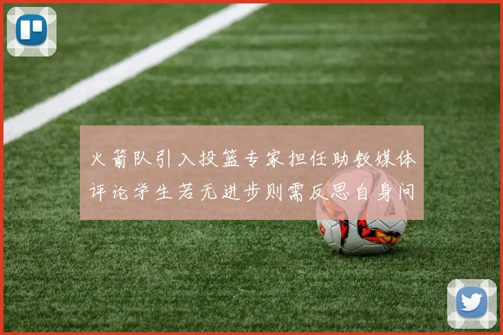 火箭队引入投篮专家担任助教媒体评论学生若无进步则需反思自身问题