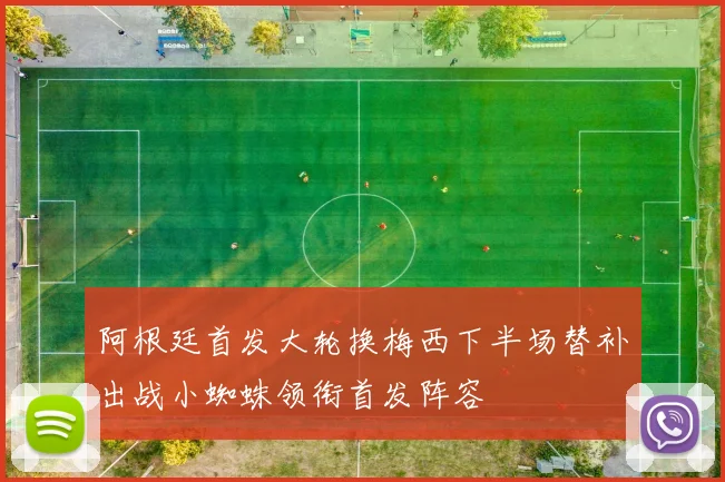 阿根廷首发大轮换梅西下半场替补出战小蜘蛛领衔首发阵容