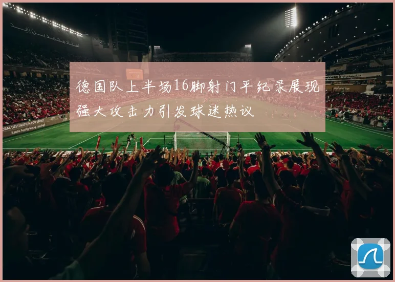 德国队上半场16脚射门平纪录展现强大攻击力引发球迷热议